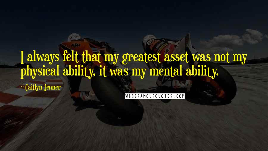 Caitlyn Jenner Quotes: I always felt that my greatest asset was not my physical ability, it was my mental ability.