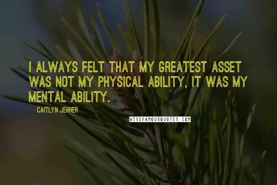 Caitlyn Jenner Quotes: I always felt that my greatest asset was not my physical ability, it was my mental ability.