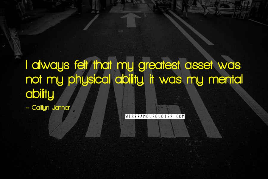 Caitlyn Jenner Quotes: I always felt that my greatest asset was not my physical ability, it was my mental ability.