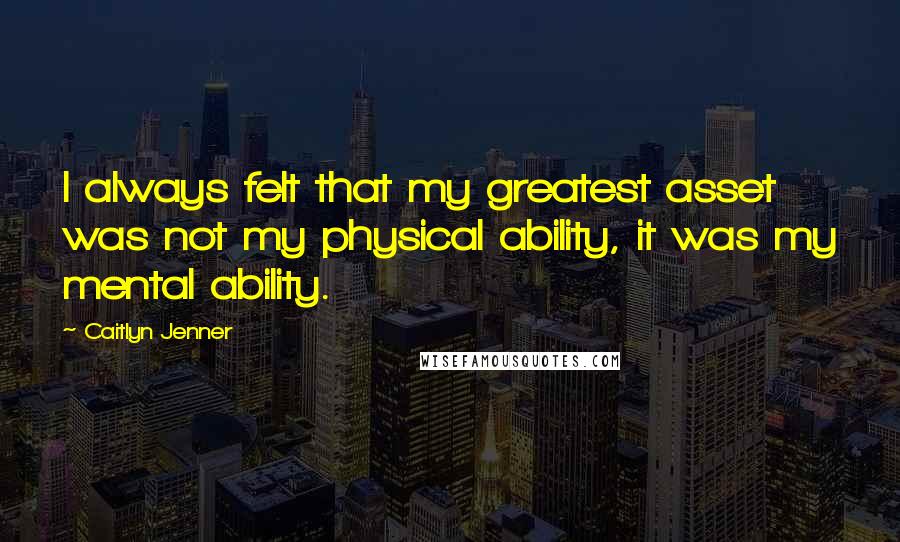 Caitlyn Jenner Quotes: I always felt that my greatest asset was not my physical ability, it was my mental ability.