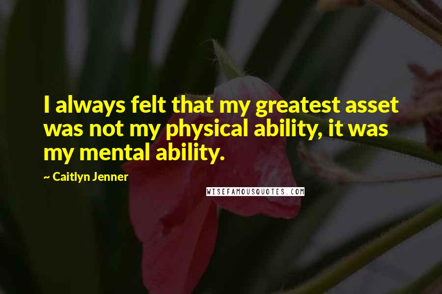 Caitlyn Jenner Quotes: I always felt that my greatest asset was not my physical ability, it was my mental ability.