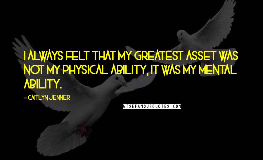 Caitlyn Jenner Quotes: I always felt that my greatest asset was not my physical ability, it was my mental ability.