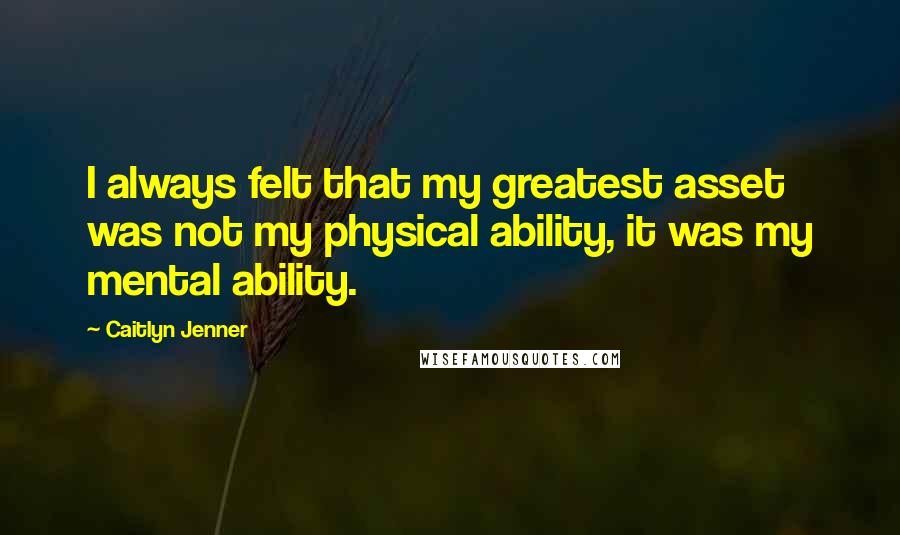 Caitlyn Jenner Quotes: I always felt that my greatest asset was not my physical ability, it was my mental ability.