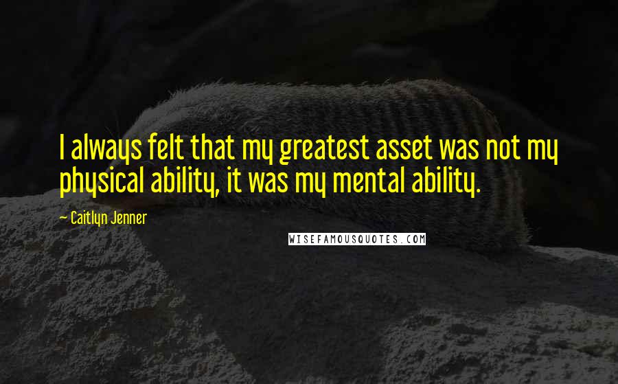 Caitlyn Jenner Quotes: I always felt that my greatest asset was not my physical ability, it was my mental ability.