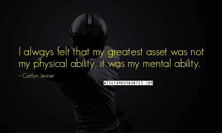 Caitlyn Jenner Quotes: I always felt that my greatest asset was not my physical ability, it was my mental ability.