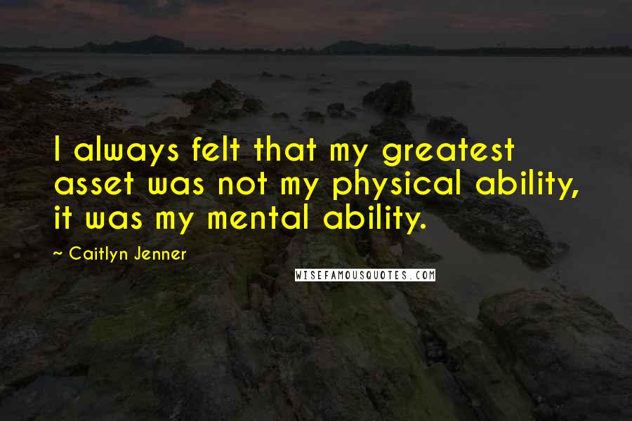 Caitlyn Jenner Quotes: I always felt that my greatest asset was not my physical ability, it was my mental ability.