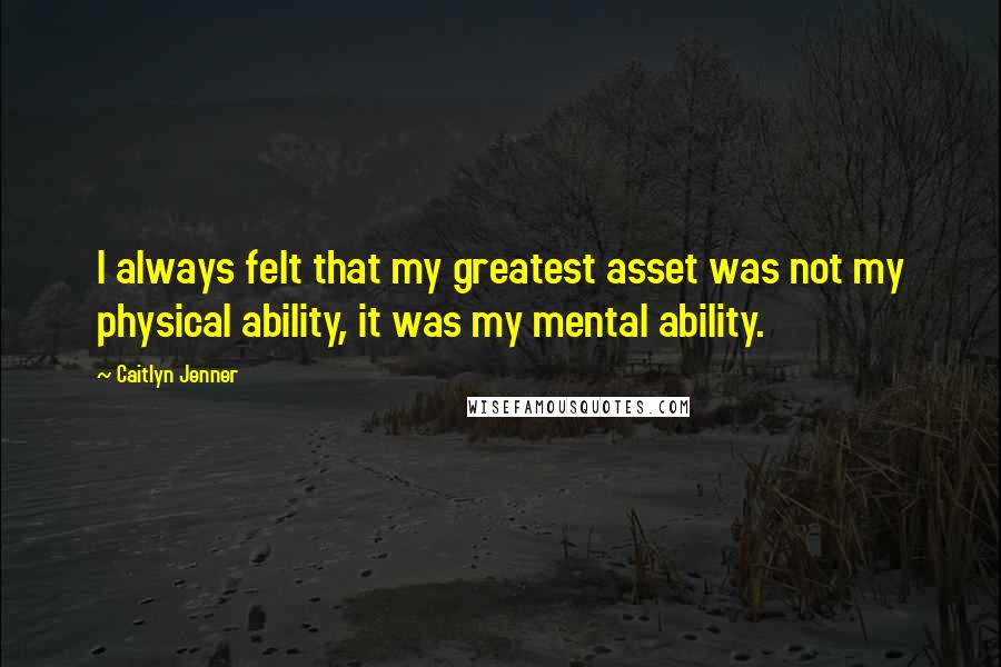 Caitlyn Jenner Quotes: I always felt that my greatest asset was not my physical ability, it was my mental ability.