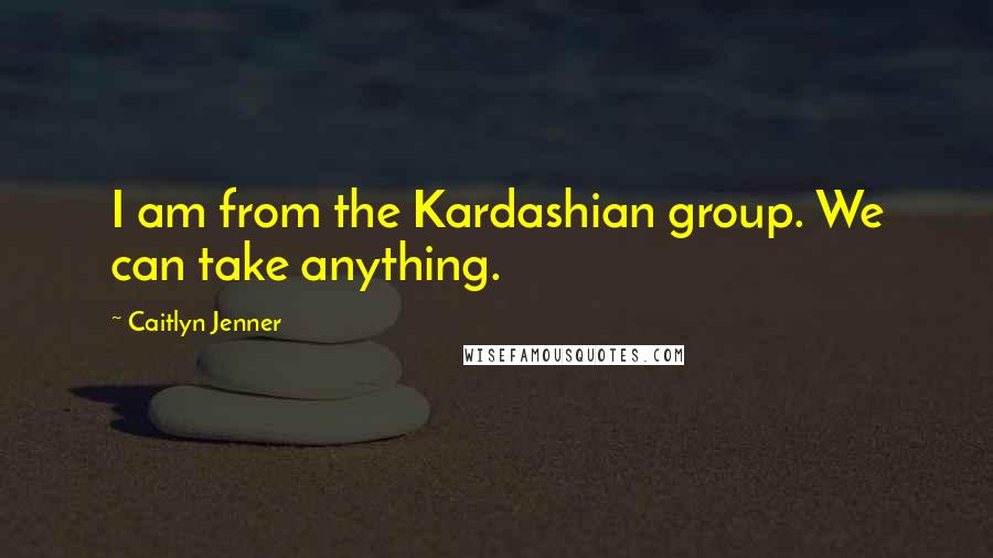 Caitlyn Jenner Quotes: I am from the Kardashian group. We can take anything.