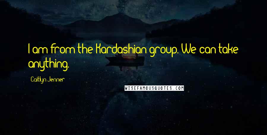 Caitlyn Jenner Quotes: I am from the Kardashian group. We can take anything.