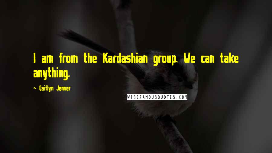 Caitlyn Jenner Quotes: I am from the Kardashian group. We can take anything.
