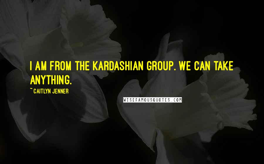 Caitlyn Jenner Quotes: I am from the Kardashian group. We can take anything.