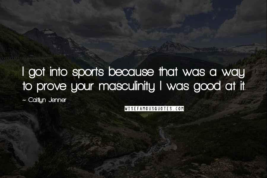 Caitlyn Jenner Quotes: I got into sports because that was a way to prove your masculinity. I was good at it.