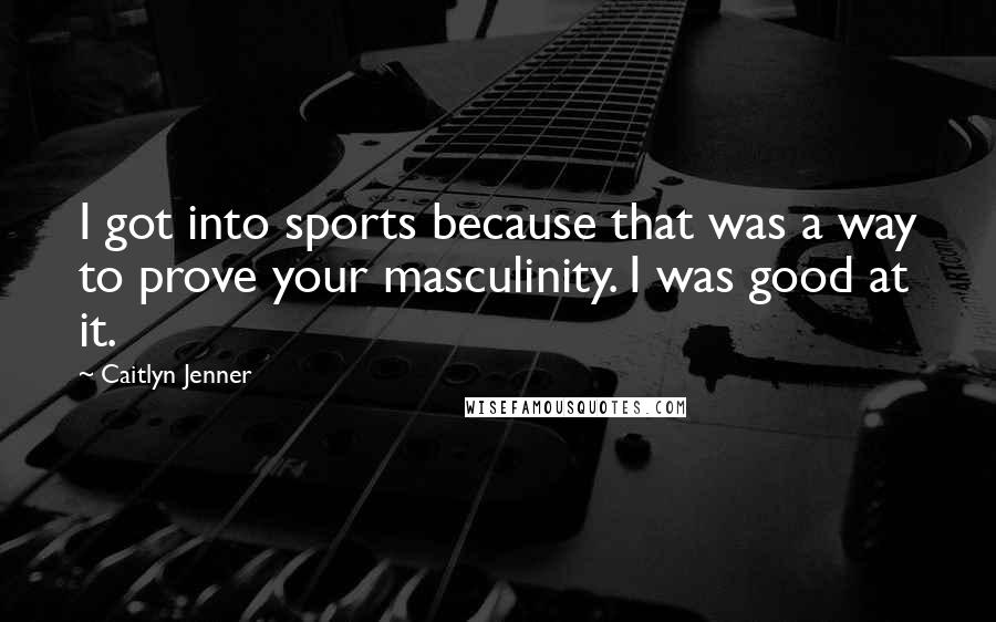 Caitlyn Jenner Quotes: I got into sports because that was a way to prove your masculinity. I was good at it.