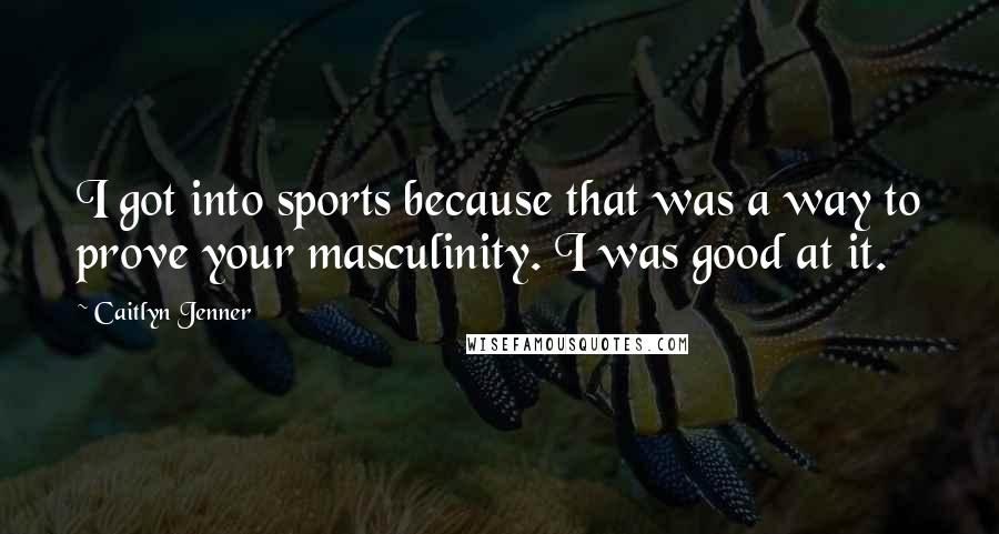 Caitlyn Jenner Quotes: I got into sports because that was a way to prove your masculinity. I was good at it.