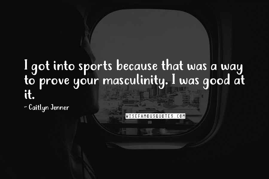 Caitlyn Jenner Quotes: I got into sports because that was a way to prove your masculinity. I was good at it.