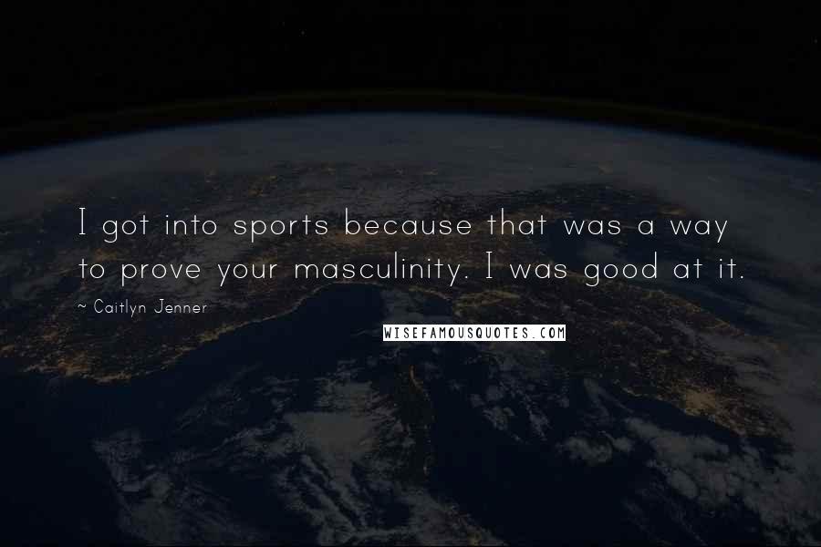 Caitlyn Jenner Quotes: I got into sports because that was a way to prove your masculinity. I was good at it.