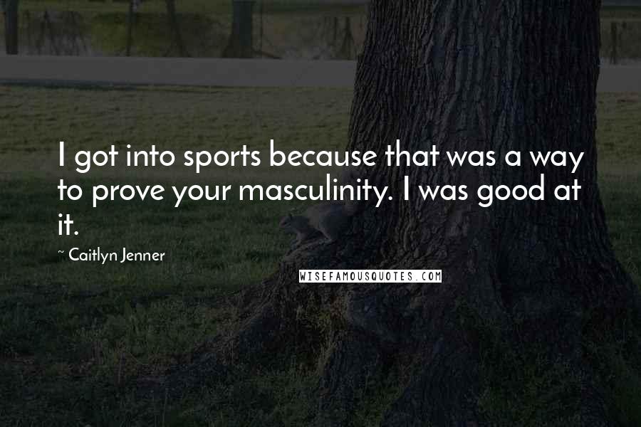 Caitlyn Jenner Quotes: I got into sports because that was a way to prove your masculinity. I was good at it.