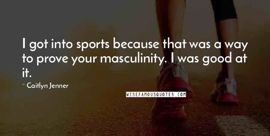 Caitlyn Jenner Quotes: I got into sports because that was a way to prove your masculinity. I was good at it.