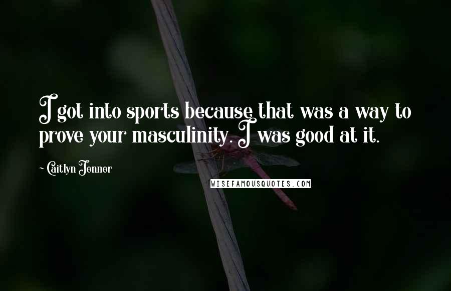 Caitlyn Jenner Quotes: I got into sports because that was a way to prove your masculinity. I was good at it.