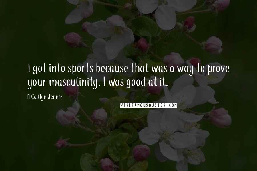 Caitlyn Jenner Quotes: I got into sports because that was a way to prove your masculinity. I was good at it.