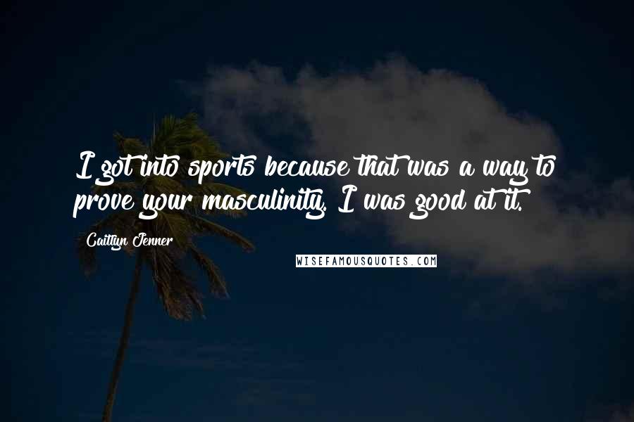 Caitlyn Jenner Quotes: I got into sports because that was a way to prove your masculinity. I was good at it.