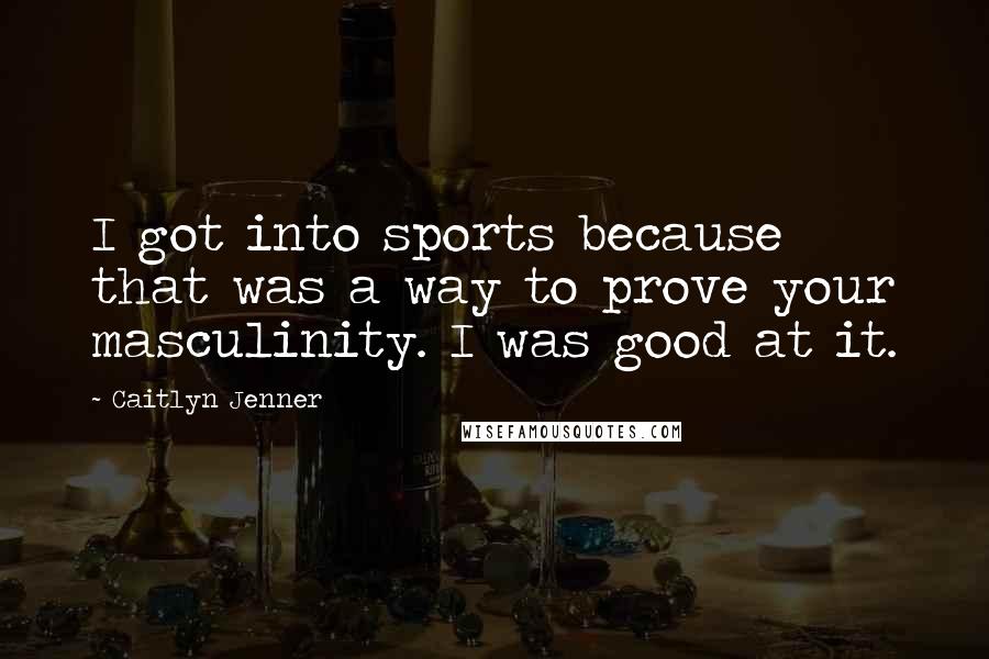 Caitlyn Jenner Quotes: I got into sports because that was a way to prove your masculinity. I was good at it.