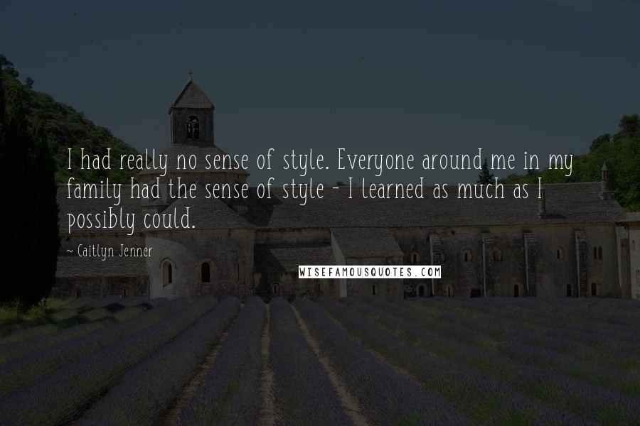 Caitlyn Jenner Quotes: I had really no sense of style. Everyone around me in my family had the sense of style - I learned as much as I possibly could.