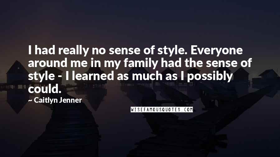 Caitlyn Jenner Quotes: I had really no sense of style. Everyone around me in my family had the sense of style - I learned as much as I possibly could.