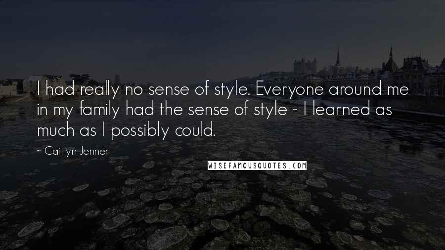 Caitlyn Jenner Quotes: I had really no sense of style. Everyone around me in my family had the sense of style - I learned as much as I possibly could.