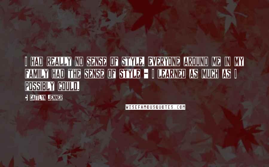 Caitlyn Jenner Quotes: I had really no sense of style. Everyone around me in my family had the sense of style - I learned as much as I possibly could.