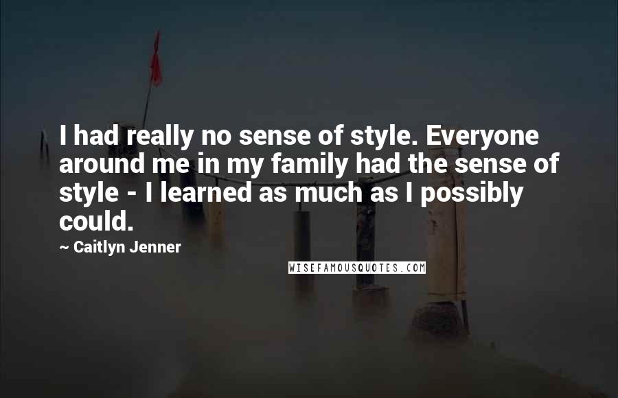 Caitlyn Jenner Quotes: I had really no sense of style. Everyone around me in my family had the sense of style - I learned as much as I possibly could.