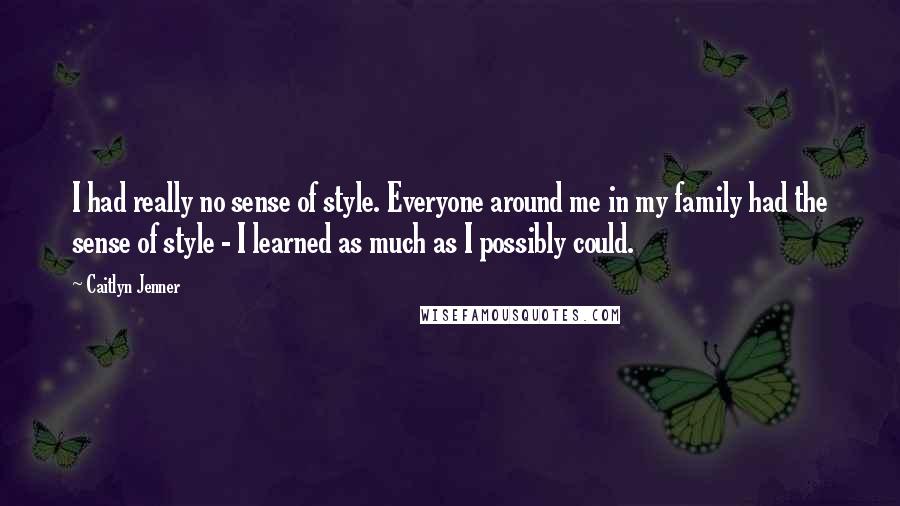 Caitlyn Jenner Quotes: I had really no sense of style. Everyone around me in my family had the sense of style - I learned as much as I possibly could.