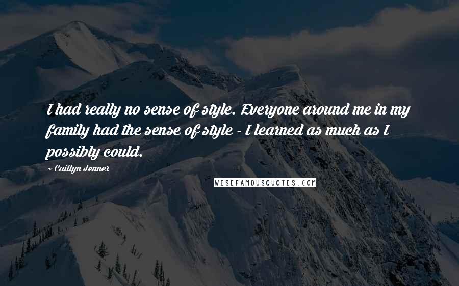 Caitlyn Jenner Quotes: I had really no sense of style. Everyone around me in my family had the sense of style - I learned as much as I possibly could.