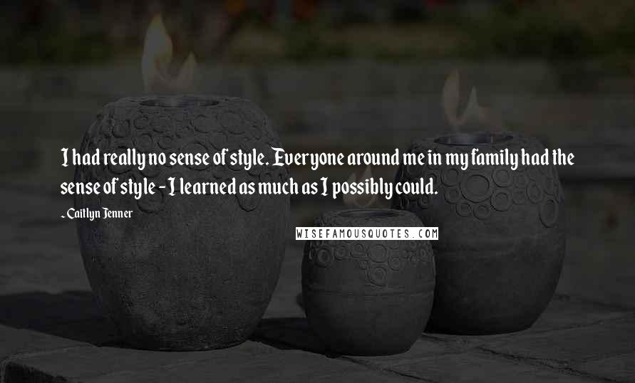 Caitlyn Jenner Quotes: I had really no sense of style. Everyone around me in my family had the sense of style - I learned as much as I possibly could.