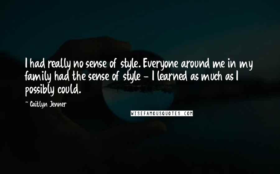 Caitlyn Jenner Quotes: I had really no sense of style. Everyone around me in my family had the sense of style - I learned as much as I possibly could.