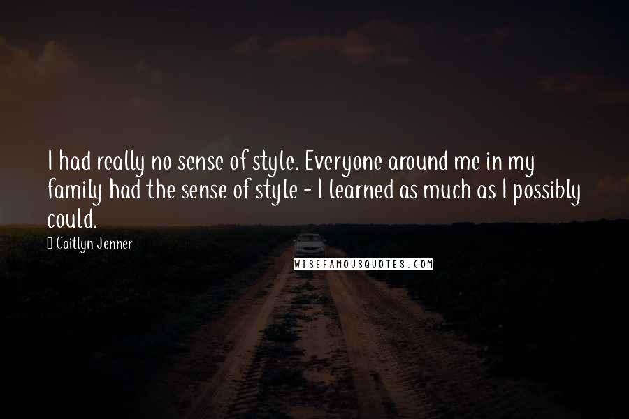 Caitlyn Jenner Quotes: I had really no sense of style. Everyone around me in my family had the sense of style - I learned as much as I possibly could.