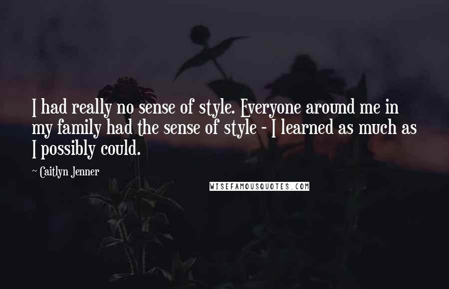 Caitlyn Jenner Quotes: I had really no sense of style. Everyone around me in my family had the sense of style - I learned as much as I possibly could.