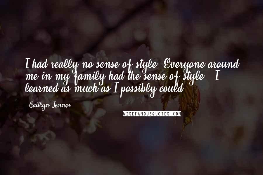 Caitlyn Jenner Quotes: I had really no sense of style. Everyone around me in my family had the sense of style - I learned as much as I possibly could.