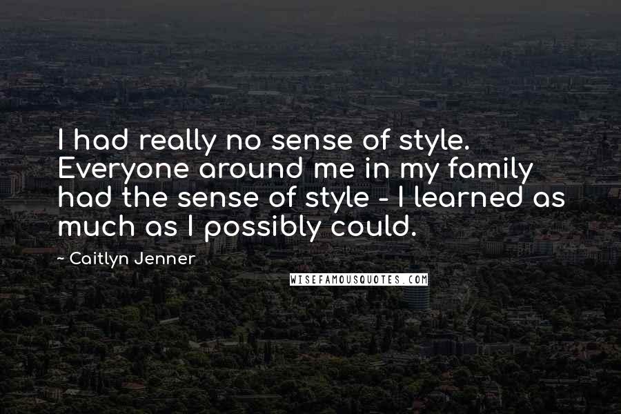 Caitlyn Jenner Quotes: I had really no sense of style. Everyone around me in my family had the sense of style - I learned as much as I possibly could.