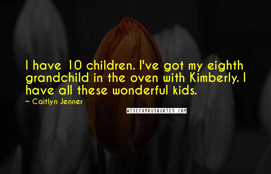 Caitlyn Jenner Quotes: I have 10 children. I've got my eighth grandchild in the oven with Kimberly. I have all these wonderful kids.