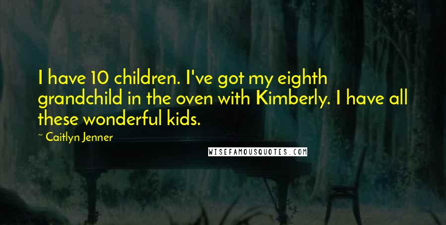 Caitlyn Jenner Quotes: I have 10 children. I've got my eighth grandchild in the oven with Kimberly. I have all these wonderful kids.