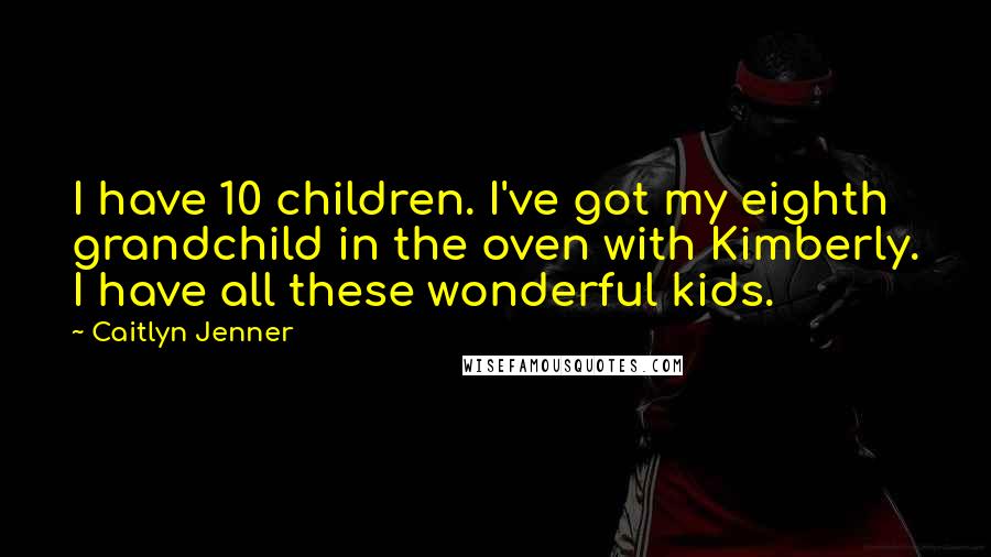 Caitlyn Jenner Quotes: I have 10 children. I've got my eighth grandchild in the oven with Kimberly. I have all these wonderful kids.