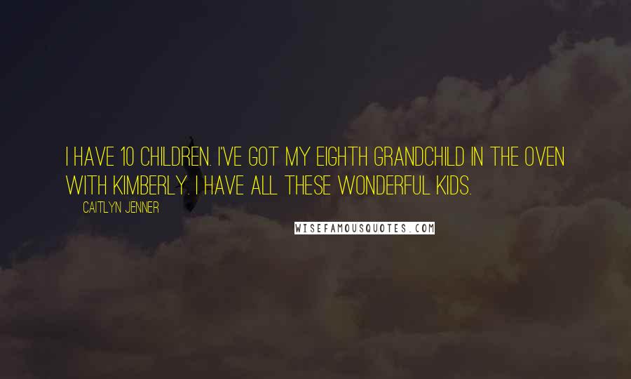 Caitlyn Jenner Quotes: I have 10 children. I've got my eighth grandchild in the oven with Kimberly. I have all these wonderful kids.