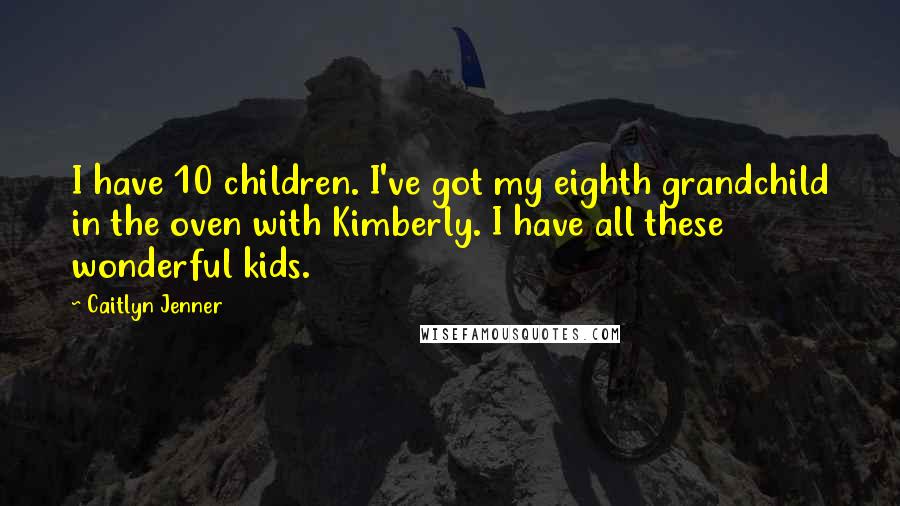 Caitlyn Jenner Quotes: I have 10 children. I've got my eighth grandchild in the oven with Kimberly. I have all these wonderful kids.