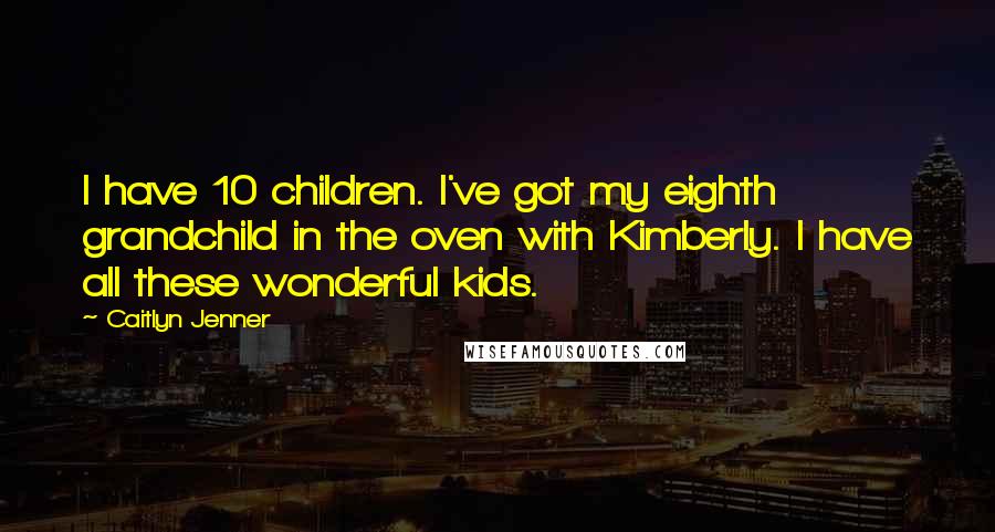 Caitlyn Jenner Quotes: I have 10 children. I've got my eighth grandchild in the oven with Kimberly. I have all these wonderful kids.