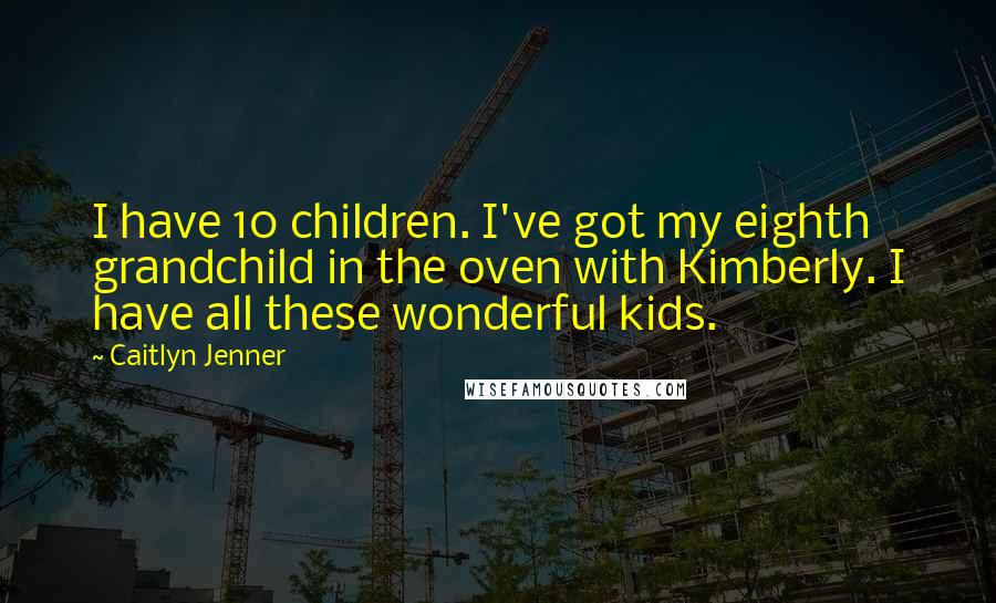 Caitlyn Jenner Quotes: I have 10 children. I've got my eighth grandchild in the oven with Kimberly. I have all these wonderful kids.