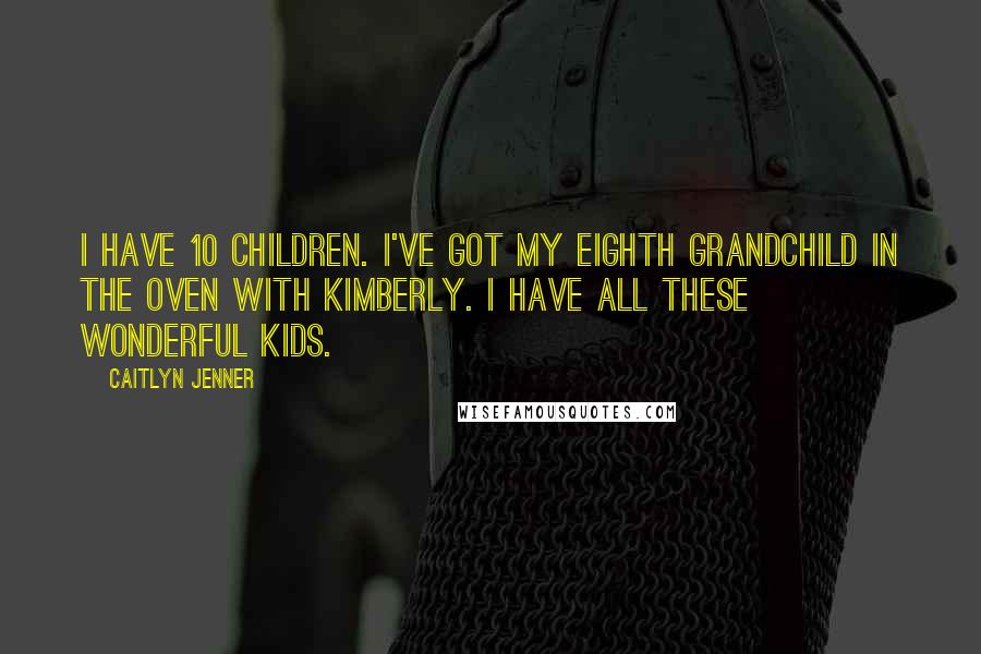 Caitlyn Jenner Quotes: I have 10 children. I've got my eighth grandchild in the oven with Kimberly. I have all these wonderful kids.
