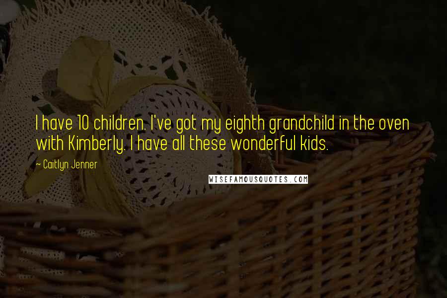 Caitlyn Jenner Quotes: I have 10 children. I've got my eighth grandchild in the oven with Kimberly. I have all these wonderful kids.