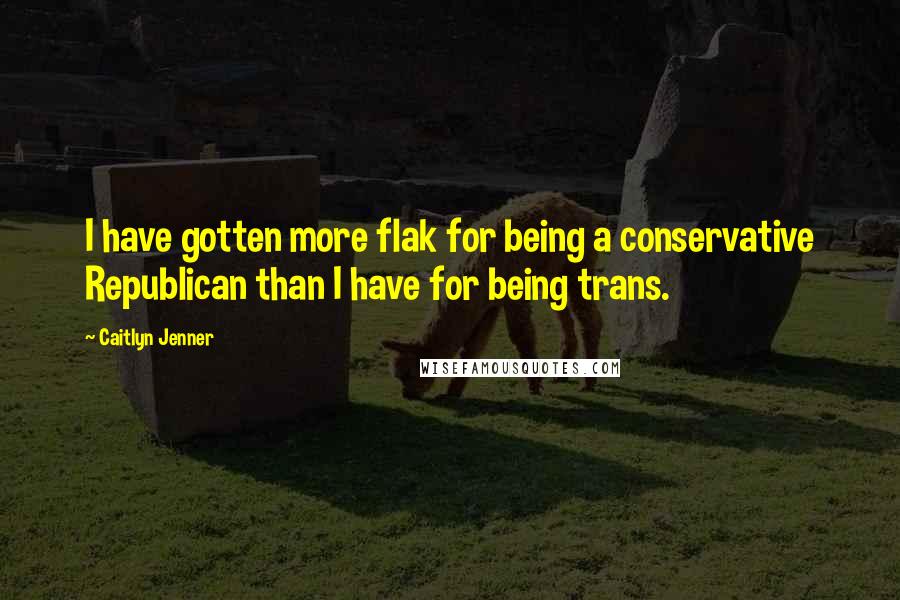 Caitlyn Jenner Quotes: I have gotten more flak for being a conservative Republican than I have for being trans.