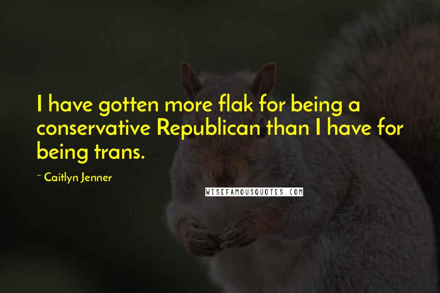 Caitlyn Jenner Quotes: I have gotten more flak for being a conservative Republican than I have for being trans.
